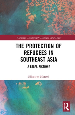The Protection of Refugees in Southeast Asia: A Legal Fiction? by Moretti, Sébastien
