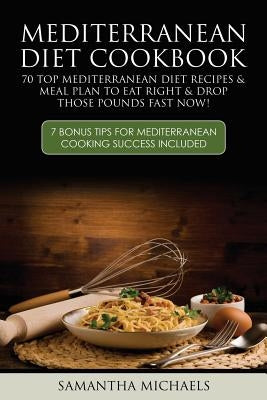 Mediterranean Diet Cookbook: 70 Top Mediterranean Diet Recipes & Meal Plan to Eat Right & Drop Those Pounds Fast Now!: ( 7 Bonus Tips for Mediterra by Michaels, Samantha