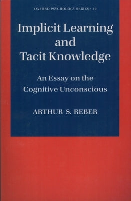 Implicit Learning and Tacit Knowledge: An Essay on the Cognitive Unconscious by Reber, Arthur S.