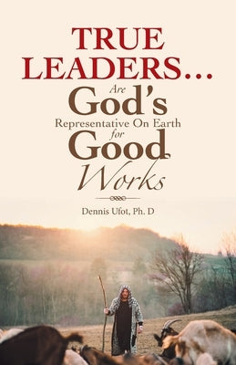 True Leaders... Are God's Representative on Earth for Good Works by Ufot, Dennis