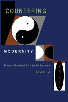 Countering Modernity: Toward a Nondualist Basis for Art Education by Gall, David a.