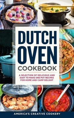 Dutch Oven Cookbook. A Selection of Delicious and Easy to Make One Pot Recipes for Home and Camp Delight: [ Including Maintenance Tips and Tricks, and by Cookery, America's Creative