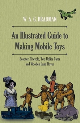 An Illustrated Guide to Making Mobile Toys - Scooter, Tricycle, Two Utility Carts and Wooden Land Rover by Bradman, W. A. G.