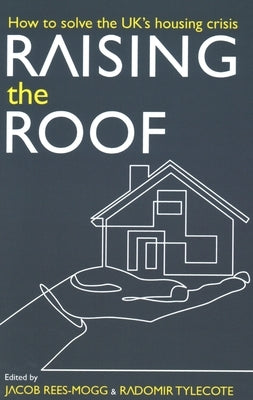 Raising the Roof: How to Solve the United Kingdom's Housing Crisis by Rees-Mogg, Jacob