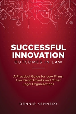 Successful Innovation Outcomes in Law: A Practical Guide for Law Firms, Law Departments and Other Legal Organizations by Kennedy, Dennis