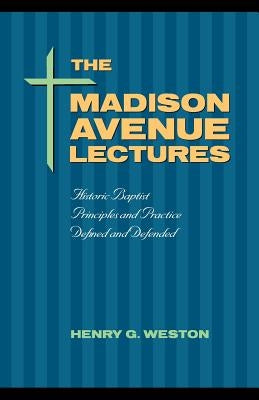 The Madison Avenue Lectures: Baptist Principles and Practice by Weston, Henry G.
