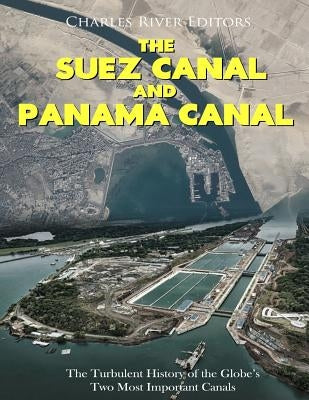 The Suez Canal and Panama Canal: The Turbulent History of the Globe's Two Most Important Canals by Charles River Editors
