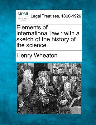 Elements of International Law: With a Sketch of the History of the Science. by Wheaton, Henry