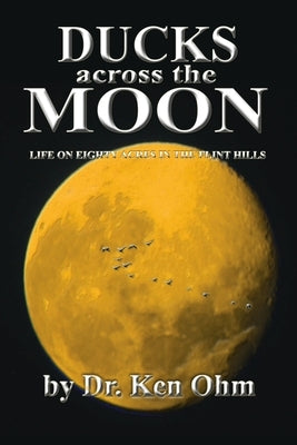 Ducks Across the Moon: Life on Eighty Acres in the Flint Hills by Ohm, Ken