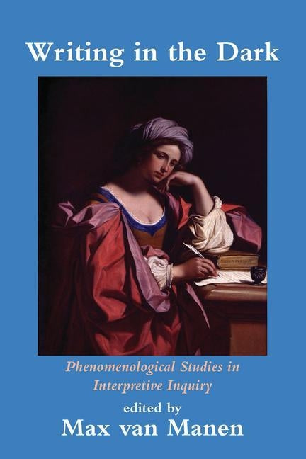 Writing in the Dark: Phenomenological Studies in Interpretive Inquiry by Van Manen, Max