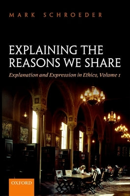 Explaining the Reasons We Share: Explanation and Expression in Ethics, Volume 1 by Schroeder, Mark