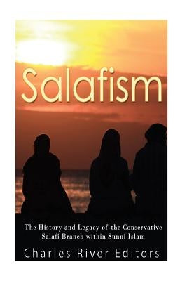 Salafism: The History and Legacy of the Conservative Salafi Branch within Sunni Islam by Charles River Editors