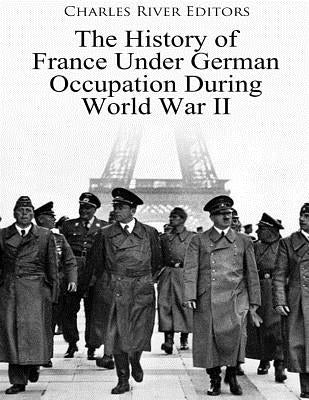 The History of France Under German Occupation During World War II by Charles River Editors