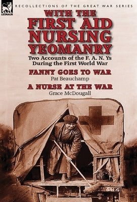 With the First Aid Nursing Yeomanry: Two Accounts of the F. A. N. Ys During the First World War-Fanny Goes to War by Pat Beauchamp & a Nurse at the Wa by Beauchamp, Pat