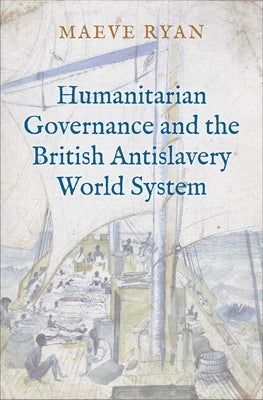 Humanitarian Governance and the British Antislavery World System by Ryan, Maeve