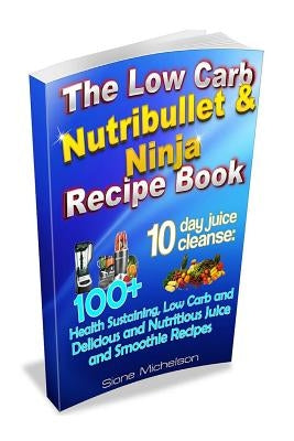 The Low Carb Nutribullet & Ninja Recipe Book: 10 day juice cleanse: 100+ Health Sustaining Low Carb and Delicious and Nutritious Juice and Smoothie Re by Michelson, Sione