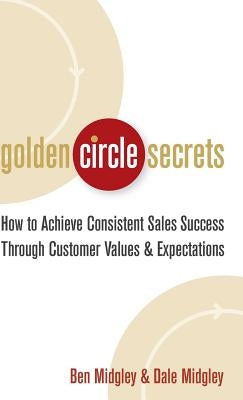 Golden Circle Secrets: How to Achieve Consistent Sales Success Through Customer Values & Expectations by Midgley, Dale
