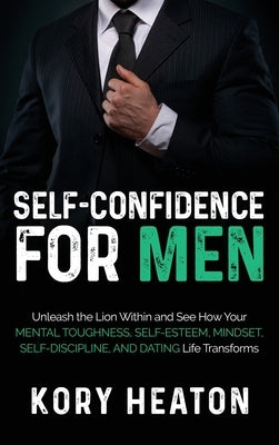 Self-Confidence for Men: Unleash the Lion within and See How Your Mental Toughness, Self-Esteem, Mindset, Self-Discipline, and Dating Life Tran by Heaton, Kory