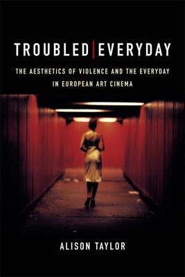 Troubled Everyday: The Aesthetics of Violence and the Everyday in European Art Cinema by Taylor, Alison