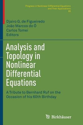 Analysis and Topology in Nonlinear Differential Equations: A Tribute to Bernhard Ruf on the Occasion of His 60th Birthday by De Figueiredo, Djairo G.