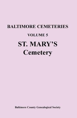 Baltimore Cemeteries: Volume 5, St. Mary's Cemetery by Baltimore County Genealogical Society