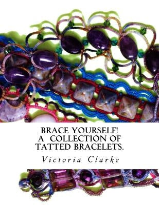 Brace Yourself!: A collection of bracelets patterns with unique beads, stones and tatted lace by Clarke, Victoria