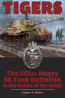 Tigers in the Ardennes: The 501st Heavy SS Tank Battalion in the Battle of the Bulge by Walden, Gregory A.