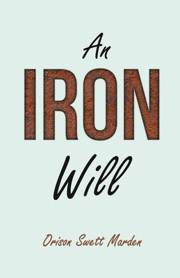 An Iron Will: With an Essay on Self Help By Russel H. Conwell by Marden, Orison Swett