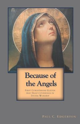 Because of the Angels: First Corinthians Eleven and Head Coverings in Divine Worship by Edgerton, Paul C.