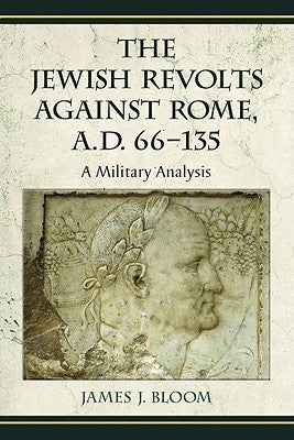 The Jewish Revolts Against Rome, A.D. 66-135: A Military Analysis by Bloom, James J.