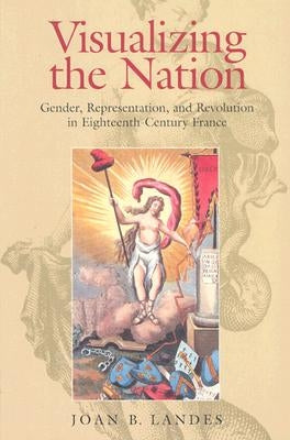 Visualizing the Nation: Gender, Representation, and Revolution in Eighteenth-Century France by Landes, Joan B.