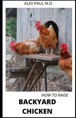 How to Raise Backyard Chicken: Backyard Chickens Book for Beginners: Choosing the Right Breed, Raising Chickens, Feeding, Care, and Troubleshooting ( by Paul M. D., Alex