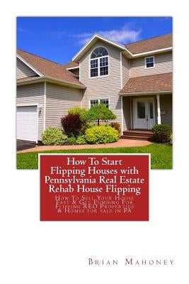How To Start Flipping Houses with Pennsylvania Real Estate Rehab House Flipping: How To Sell Your House Fast & Get Funding For Flipping REO Properties by Mahoney, Brian