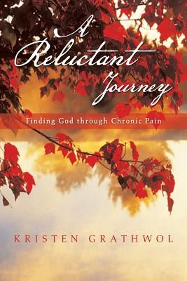 A Reluctant Journey: Finding God Through Chronic Pain by Grathwol, Kristen