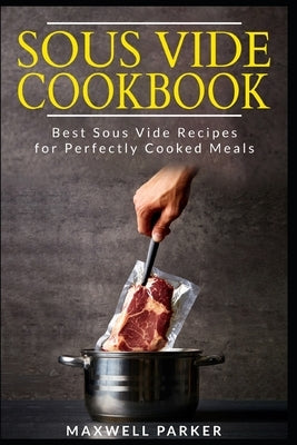 Sous Vide Cookbook: Best Sous Vide Recipes for Perfectly Cooked Meals by Parker, Maxwell