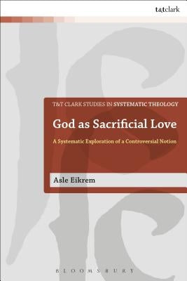 God as Sacrificial Love: A Systematic Exploration of a Controversial Notion by Eikrem, Asle