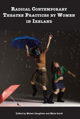 Radical Contemporary Theatre Practices by Women in Ireland by Haughton, Miriam
