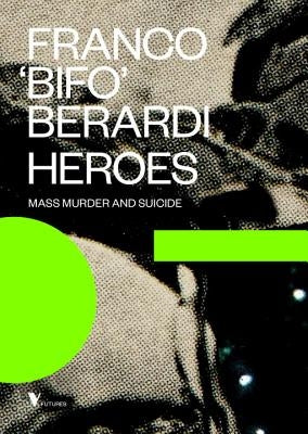 Heroes: Mass Murder and Suicide by Berardi, Franco Bifo