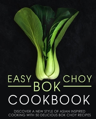 Easy Bok Choy Cookbook: Discover a New Style of Asian Inspired Cooking with 50 Delicious Bok Choy Recipes by Press, Booksumo
