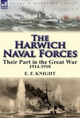 The Harwich Naval Forces: Their Part in the Great War, 1914-1918 by Knight, E. F.
