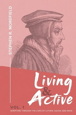 Living & Active Vol. 1: Scripture Through The Lives Of Luther, Calvin, And Knox by Morefield, Stephen R.