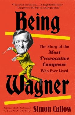 Being Wagner: The Story of the Most Provocative Composer Who Ever Lived by Callow, Simon