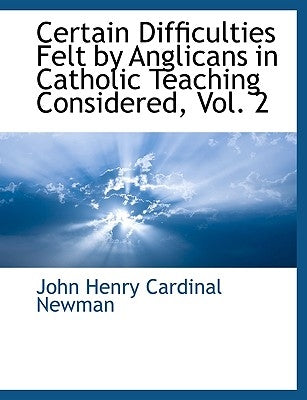 Certain Difficulties Felt by Anglicans in Catholic Teaching Considered, Vol. 2 by John Henry Cardinal Newman, Henry Cardin