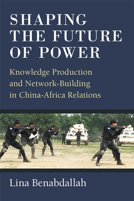 Shaping the Future of Power: Knowledge Production and Network-Building in China-Africa Relations by Benabdallah, Lina