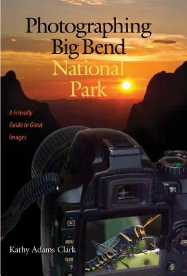 Photographing Big Bend National Park: A Friendly Guide to Great Images by Clark, Kathy Adams