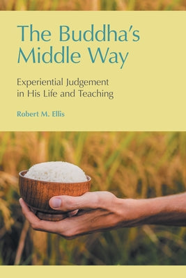The Buddha's Middle Way: Experiential Judgement in his Life and Teaching by Ellis, Robert M.