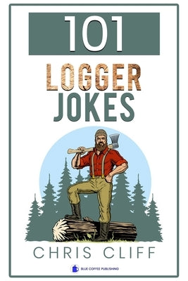 101 Logger Jokes: A collection of bad jokes about loggers and lumberjacks by Cliff, Chris