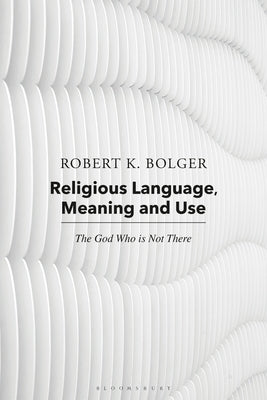 Religious Language, Meaning, and Use: The God Who Is Not There by Bolger, Robert K.
