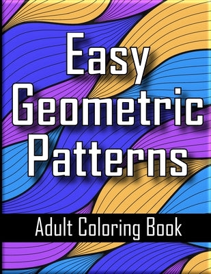 Easy Geometric Patterns Adult Coloring Book: Unique Geometric Designs and Repeating Shapes for Adults Relaxation and Stress Relief by Greene, Bradley
