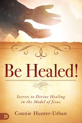 Be Healed!: Secrets to Divine Healing in the Model of Jesus by Hunter-Urban, Connie